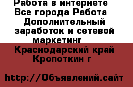 Работа в интернете - Все города Работа » Дополнительный заработок и сетевой маркетинг   . Краснодарский край,Кропоткин г.